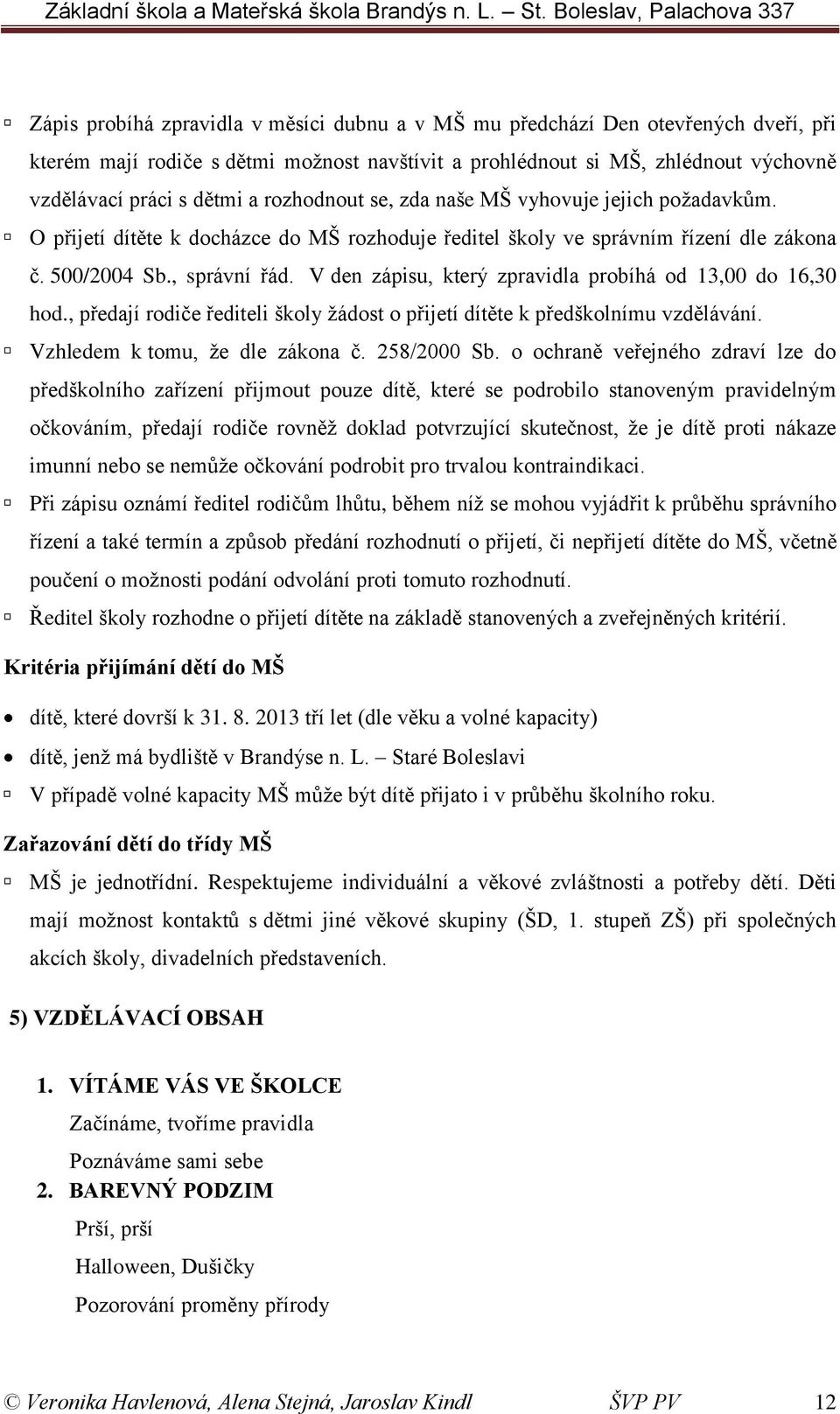 V den zápisu, který zpravidla probíhá od 13,00 do 16,30 hod., předají rodiče řediteli školy žádost o přijetí dítěte k předškolnímu vzdělávání. Vzhledem k tomu, že dle zákona č. 258/2000 Sb.