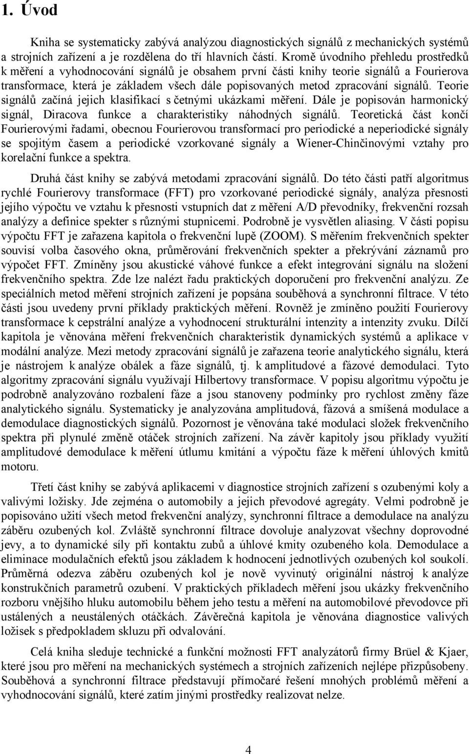 signálů. Teorie signálů začíná jejich klasifikací s četnými ukázkami měření. Dále je popisován harmonický signál, Diracova funkce a charakteristiky náhodných signálů.