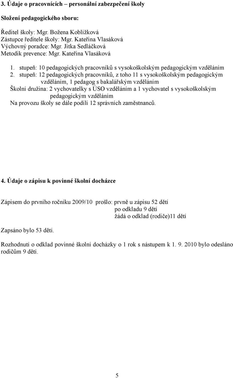 stupeň: 12 pedagogických pracovníků, z toho 11 s vysokoškolským pedagogickým vzděláním, 1 pedagog s bakalářským vzděláním Školní družina: 2 vychovatelky s ÚSO vzděláním a 1 vychovatel s