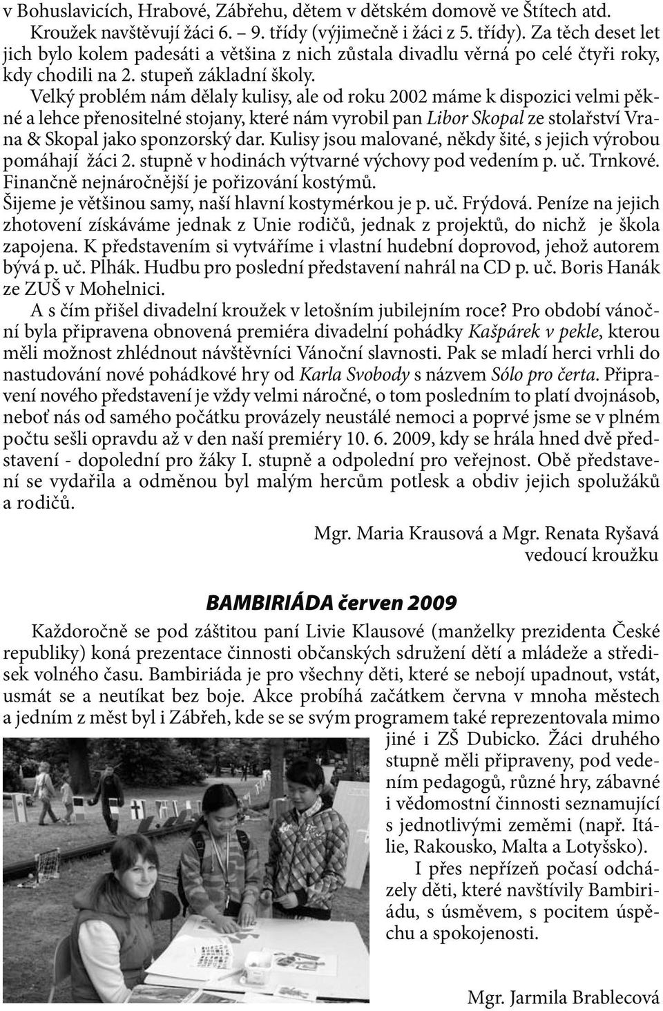 Velký problém nám dělaly kulisy, ale od roku 2002 máme k dispozici velmi pěkné a lehce přenositelné stojany, které nám vyrobil pan Libor Skopal ze stolařství Vrana & Skopal jako sponzorský dar.