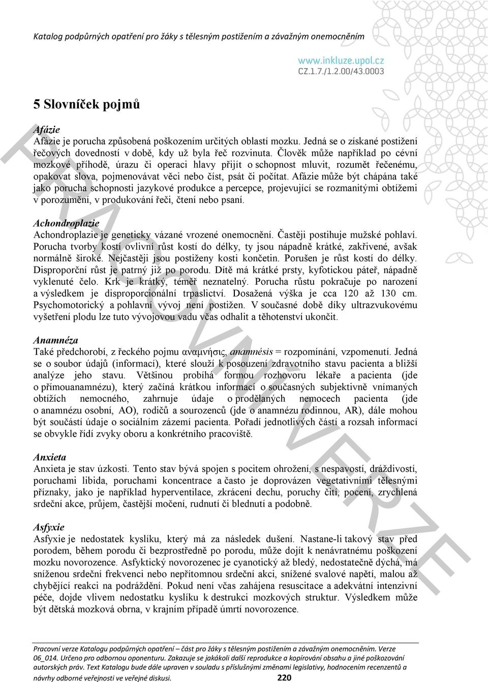 Afázie může být chápána také jako porucha schopnosti jazykové produkce a percepce, projevující se rozmanitými obtížemi v porozumění, v produkování řeči, čtení nebo psaní.