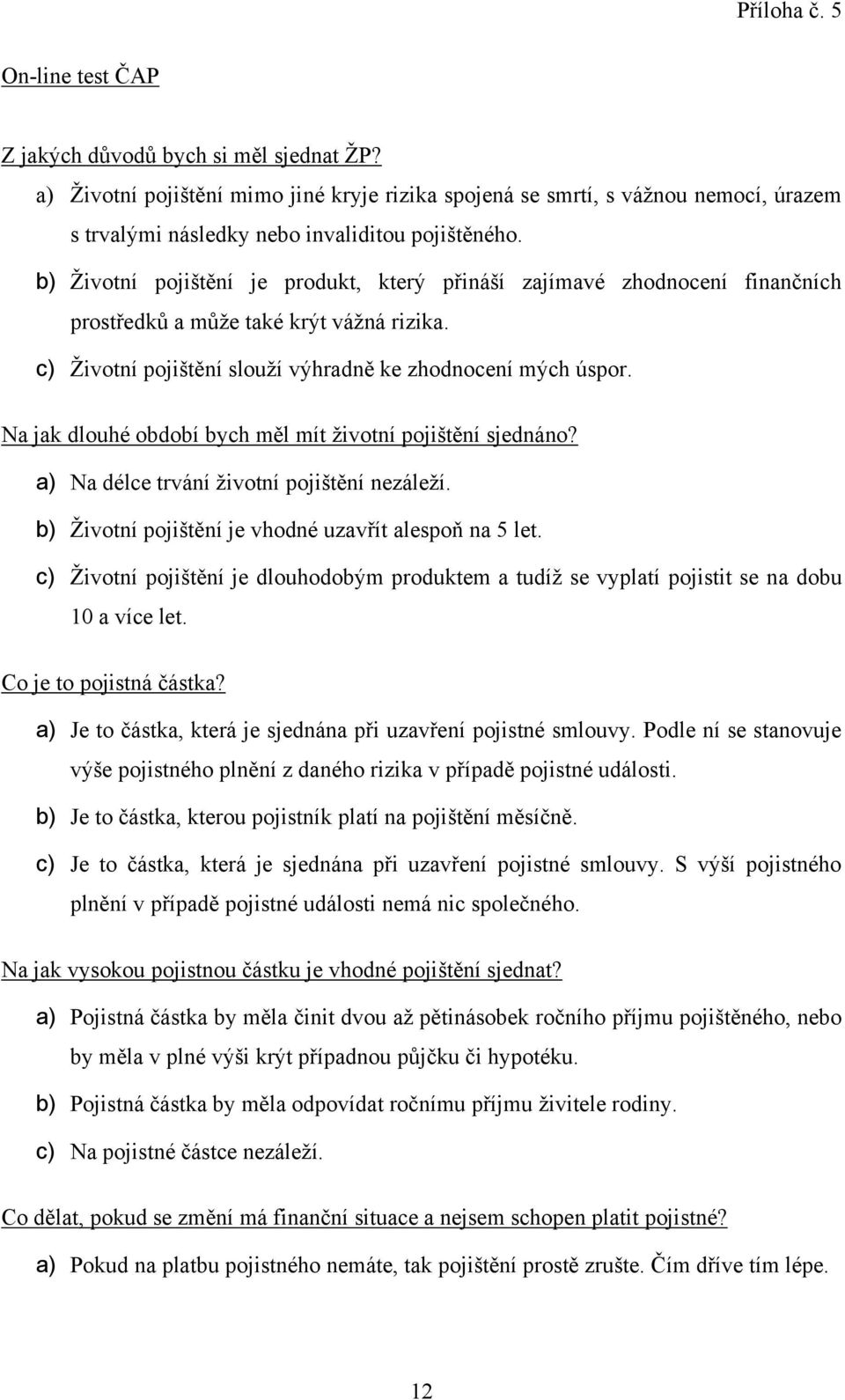 b) Životní pojištění je produkt, který přináší zajímavé zhodnocení finančních prostředků a může také krýt vážná rizika. c) Životní pojištění slouží výhradně ke zhodnocení mých úspor.