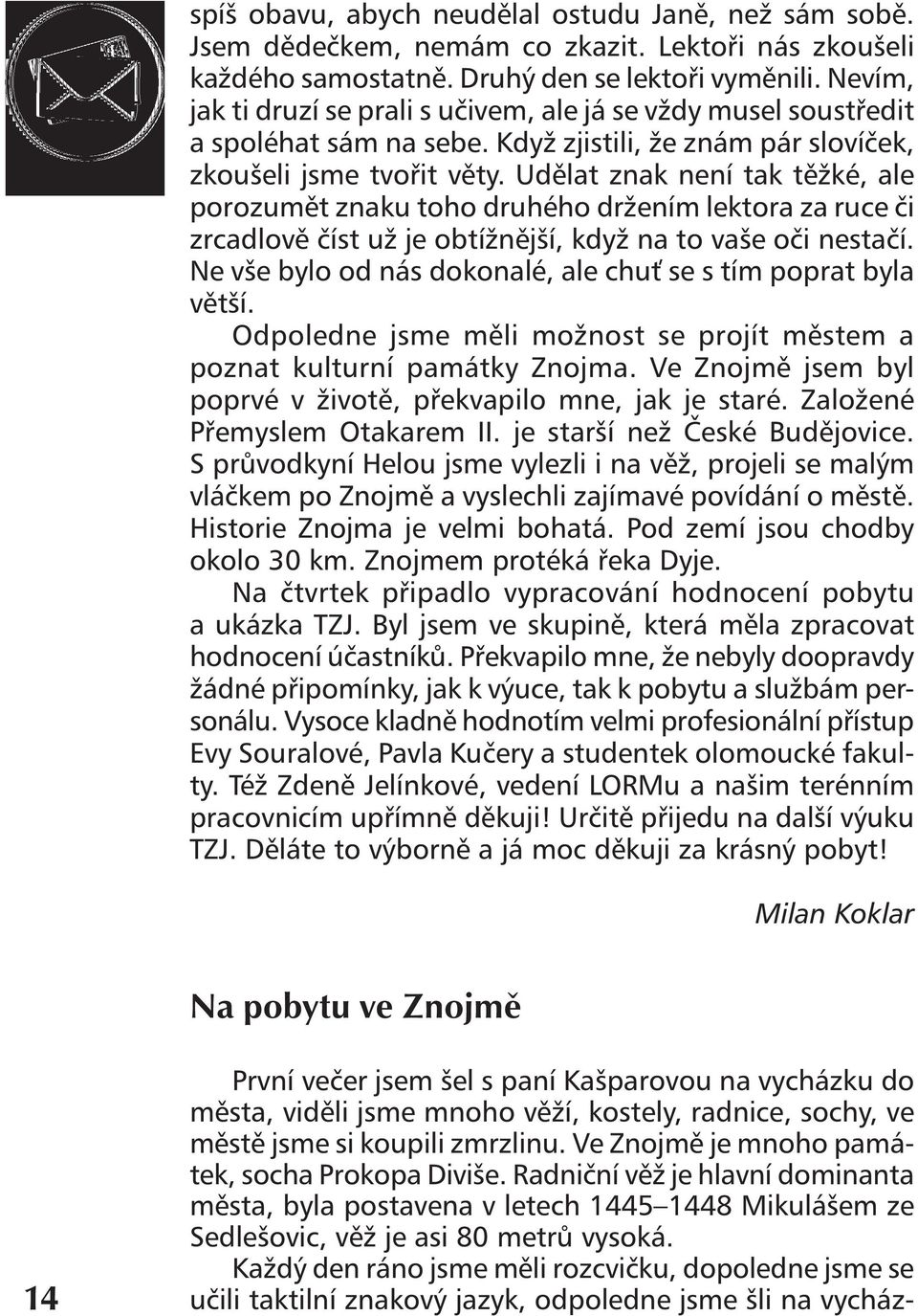 Udělat znak není tak těžké, ale porozumět znaku toho druhého držením lektora za ruce či zrcadlově číst už je obtížnější, když na to vaše oči nestačí.