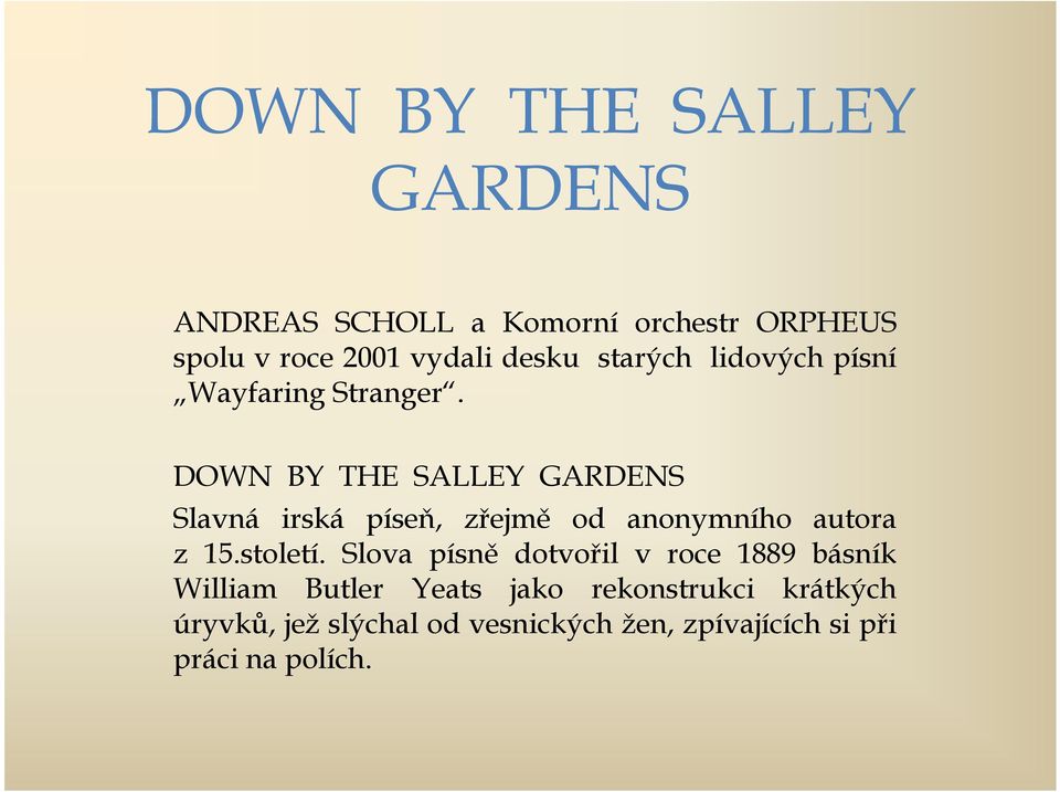 DOWN BY THE SALLEY GARDENS Slavná irská píseň, zřejmě od anonymního autora z 15.století.