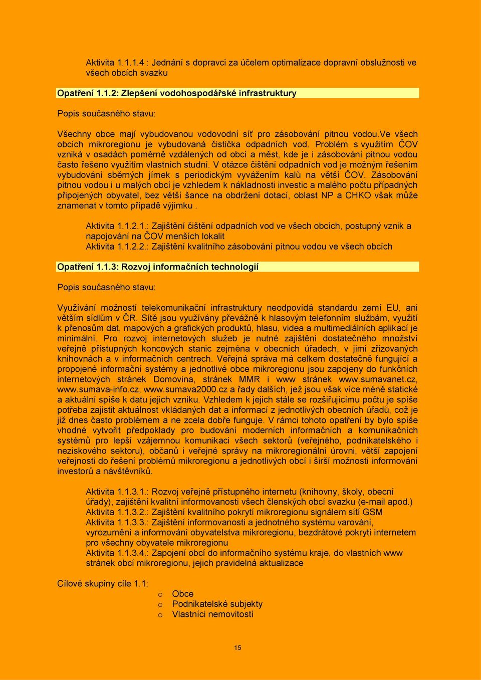 Problém s vyuţitím ČOV vzniká v osadách poměrně vzdálených od obcí a měst, kde je i zásobování pitnou vodou často řešeno vyuţitím vlastních studní.