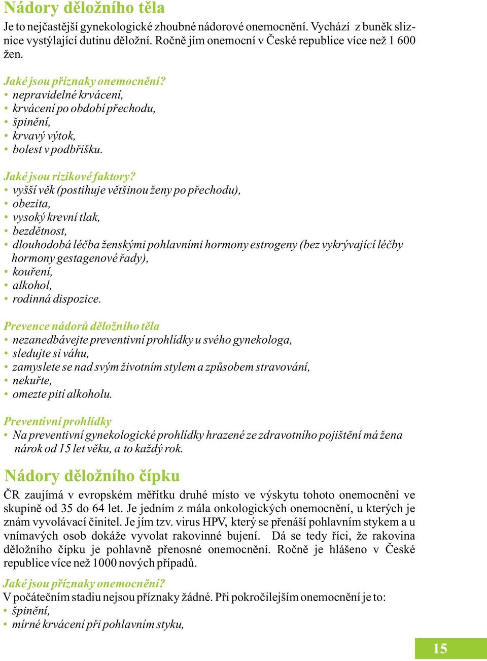 vyšší věk (postihuje většinou ženy po přechodu), obezita, vysoký krevní tlak, bezdětnost, dlouhodobá léčba ženskými pohlavními hormony estrogeny (bez vykrývající léčby hormony gestagenové řady),