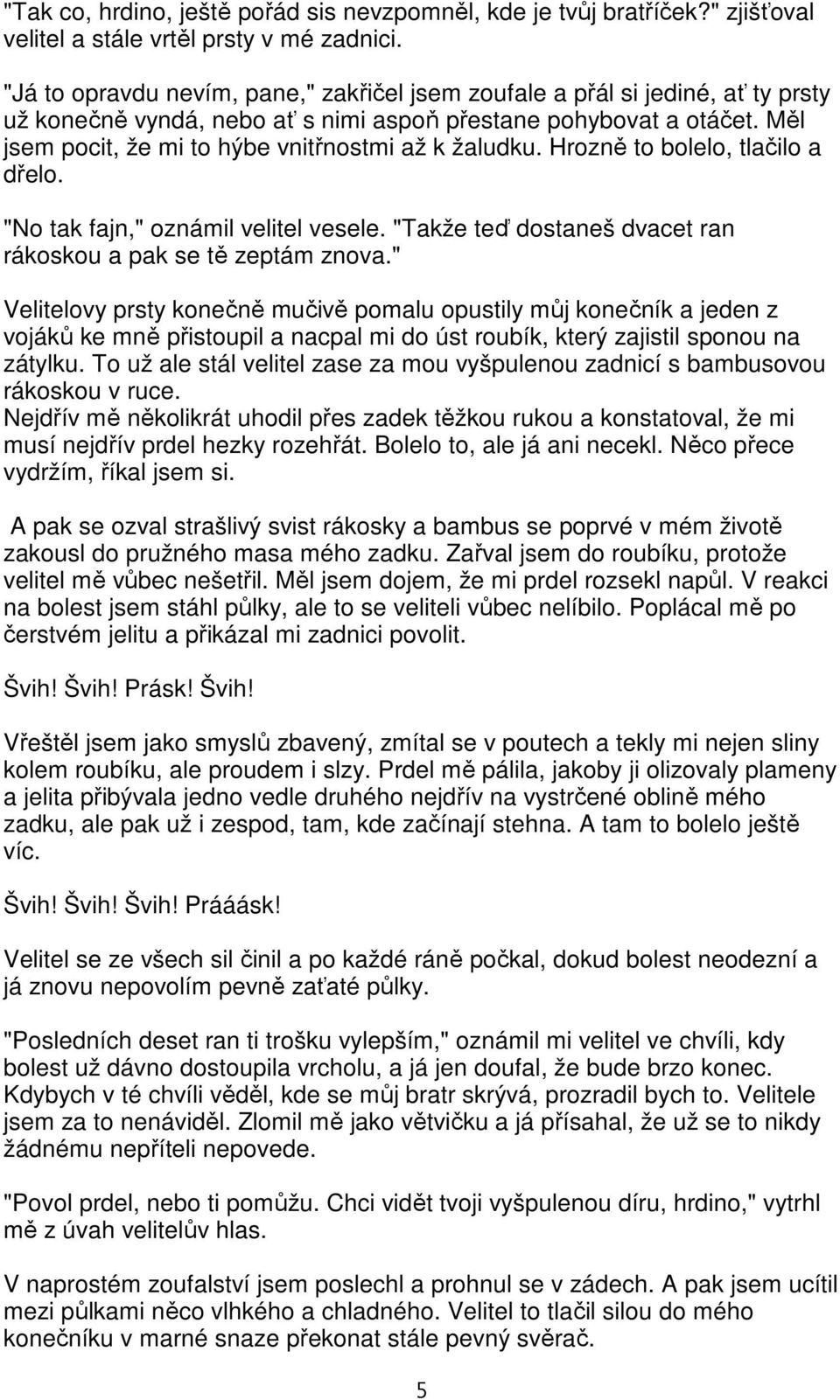 Měl jsem pocit, že mi to hýbe vnitřnostmi až k žaludku. Hrozně to bolelo, tlačilo a dřelo. "No tak fajn," oznámil velitel vesele. "Takže teď dostaneš dvacet ran rákoskou a pak se tě zeptám znova.