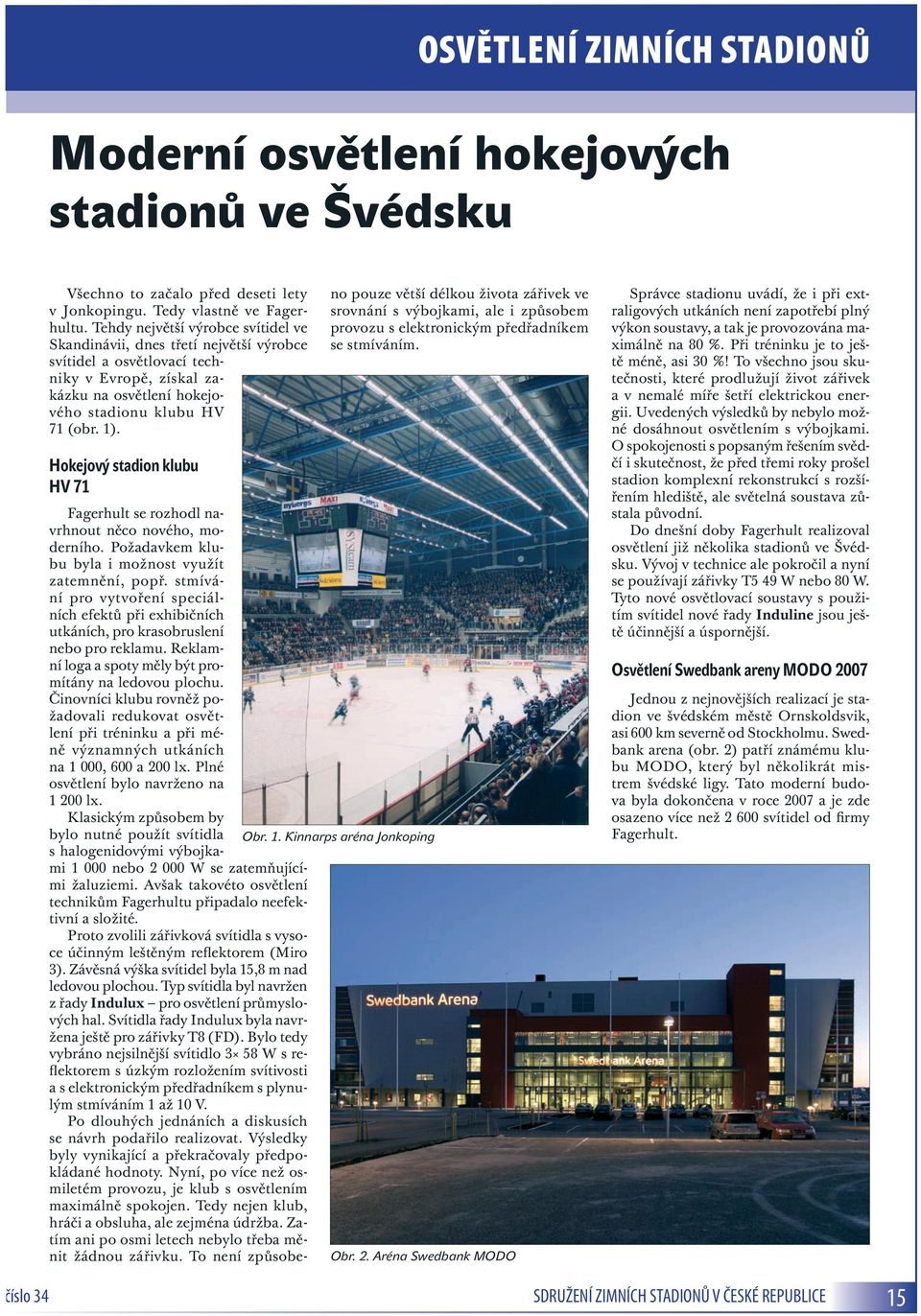 Hokejový stadion klubu HV 71 no pouze větší délkou života zářivek ve srovnání s výbojkami, ale i způsobem provozu s elektronickým předřadníkem se stmíváním.