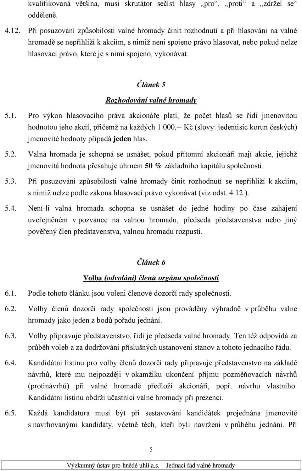 nimi spojeno, vykonávat. Článek 5 Rozhodování valné hromady 5.1. Pro výkon hlasovacího práva akcionáře platí, že počet hlasů se řídí jmenovitou hodnotou jeho akcií, přičemž na každých 1.