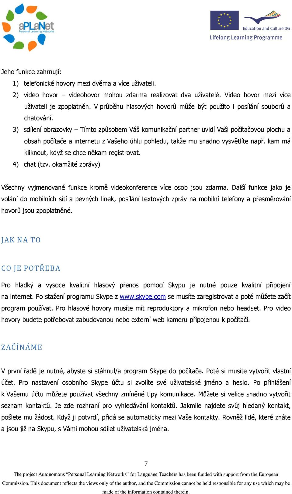 3) sdílení obrazovky Tímto způsobem Váš komunikační partner uvidí Vaši počítačovou plochu a obsah počítače a internetu z Vašeho úhlu pohledu, takže mu snadno vysvětlíte např.