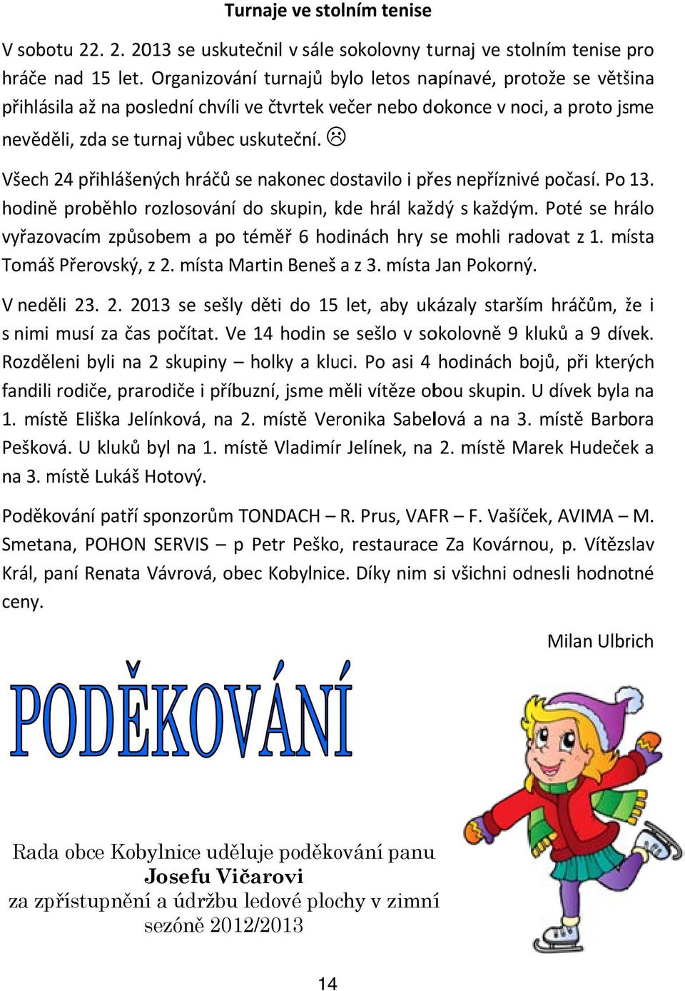 Všech 24 přihlášených hráčů se nakonec dostavilo i přes nepříznivé počasí. Po 13. hodině proběhlo rozlosování do skupin, kde hrál každý s každým.