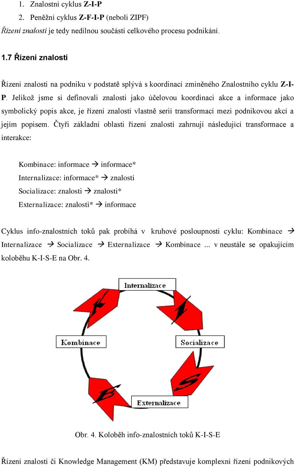 Jelikož jsme si definovali znalosti jako účelovou koordinaci akce a informace jako symbolický popis akce, je řízení znalostí vlastně serií transformací mezi podnikovou akcí a jejím popisem.