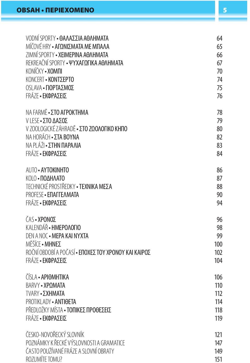 AUTO ΑΥΤΟΚΙΝΗΤΟ 86 KOLO ΠΟΔΗΛΑΤΟ 87 TECHNICKÉ PROSTŘEDKY ΤΕΧΝΙΚΑ ΜΕΣΑ 88 PROFESE ΕΠΑΓΓΕΛΜΑΤΑ 90 FRÁZE ΕΚΦΡΑΣΕΙΣ 94 ČAS ΧΡΟΝΟΣ 96 KALENDÁŘ ΗΜΕΡΟΛΟΓΙΟ 98 DEN A NOC ΜΕΡΑ ΚΑΙ ΝΥΧΤΑ 99 MĚŠÍCE ΜΗΝΕΣ 100