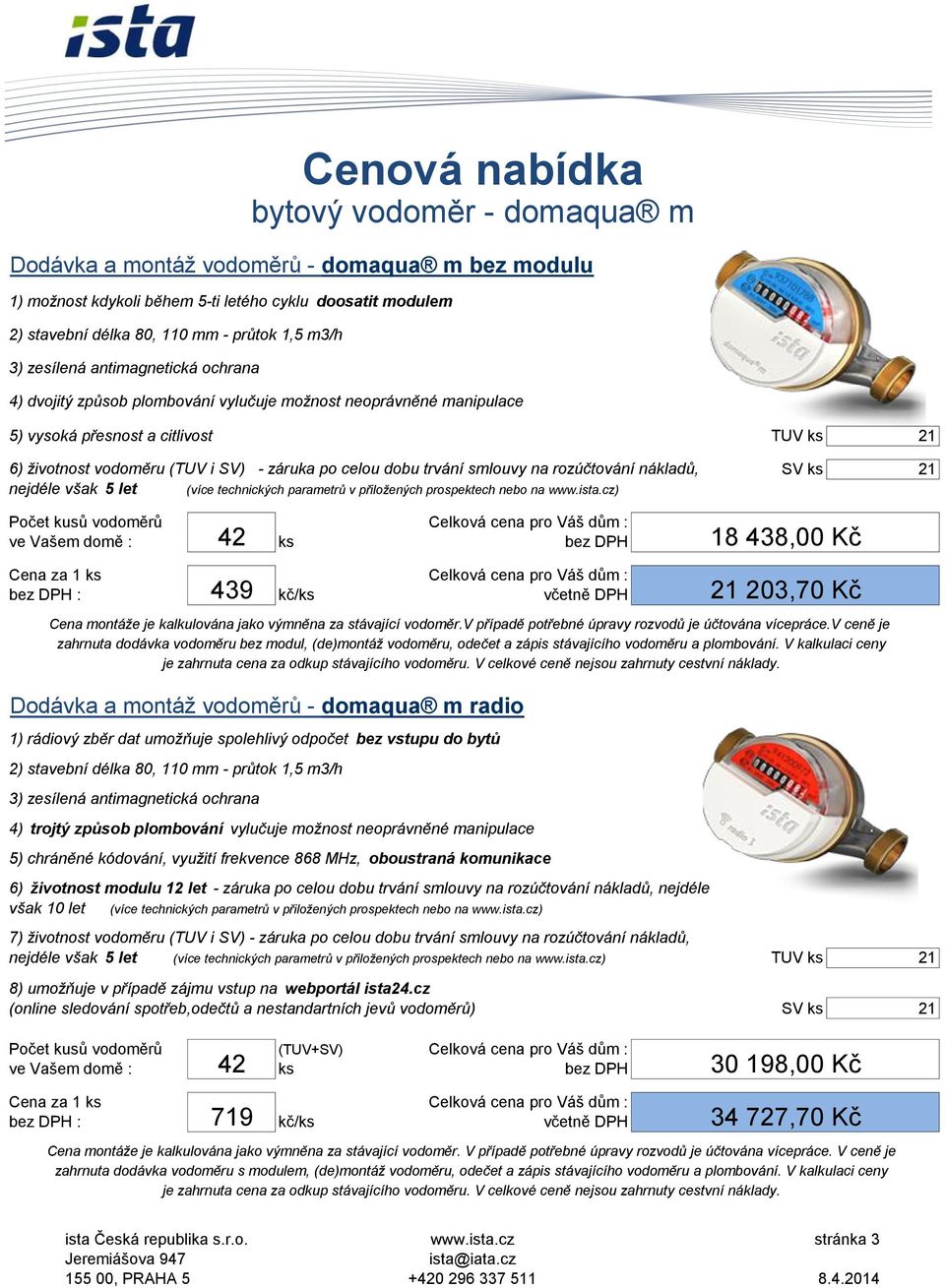 smlouvy na rozúčtování nákladů, nejdéle však 5 let (více technických parametrů v přiložených prospektech nebo na ) Počet kusů vodoměrů Celková cena pro Váš dům : 42 18 438,00 Kč 439 21 203,70 Kč Cena