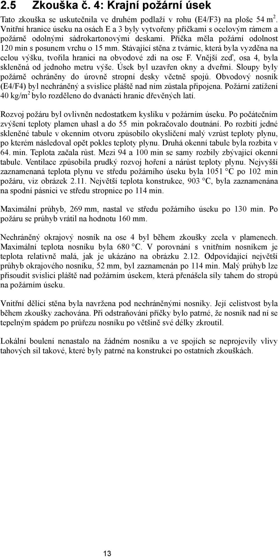 Stávající stěna z tvárnic, která byla vyzděna na celou výšku, tvořila hranici na obvodové zdi na ose F. Vnější zeď, osa 4, byla skleněná od jednoho metru výše. Úsek byl uzavřen okny a dveřmi.