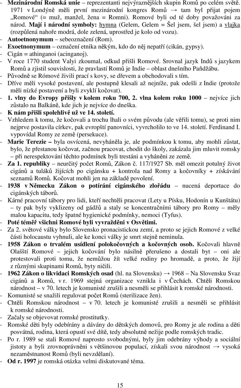 - Autoetnonymum sebeoznačení (Rom). - Exoetnonymum označení etnika někým, kdo do něj nepatří (cikán, gypsy). - Cigán = athinganoi (acinganoj). - V roce 1770 student Valyi zkoumal, odkud přišli Romové.