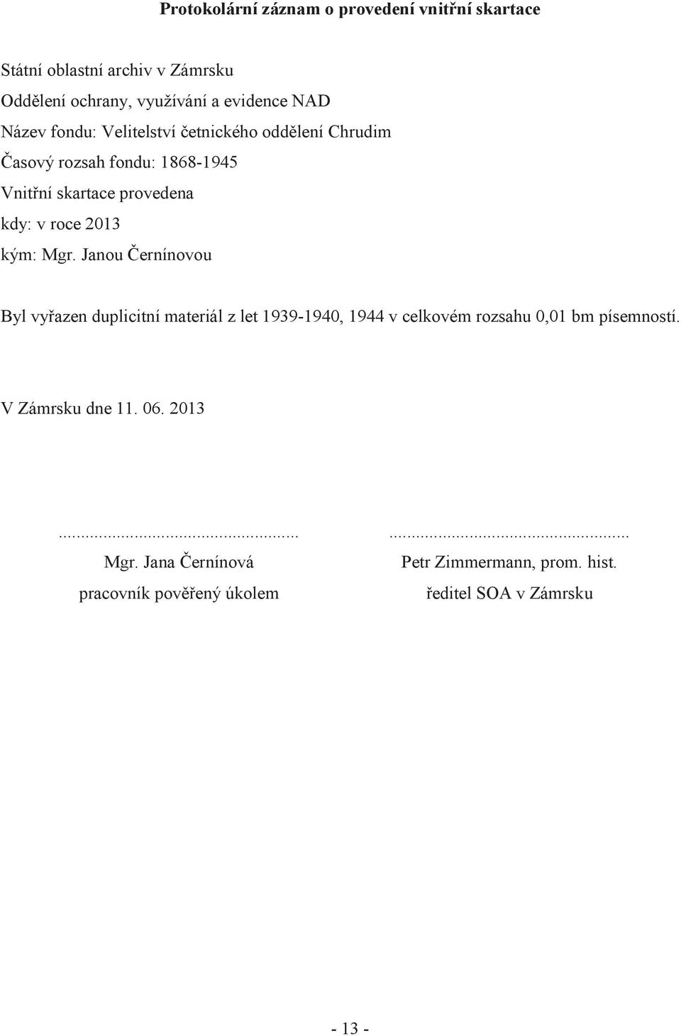 kým: Mgr. Janou Černínovou Byl vyřazen duplicitní materiál z let 1939-1940, 1944 v celkovém rozsahu 0,01 bm písemností.