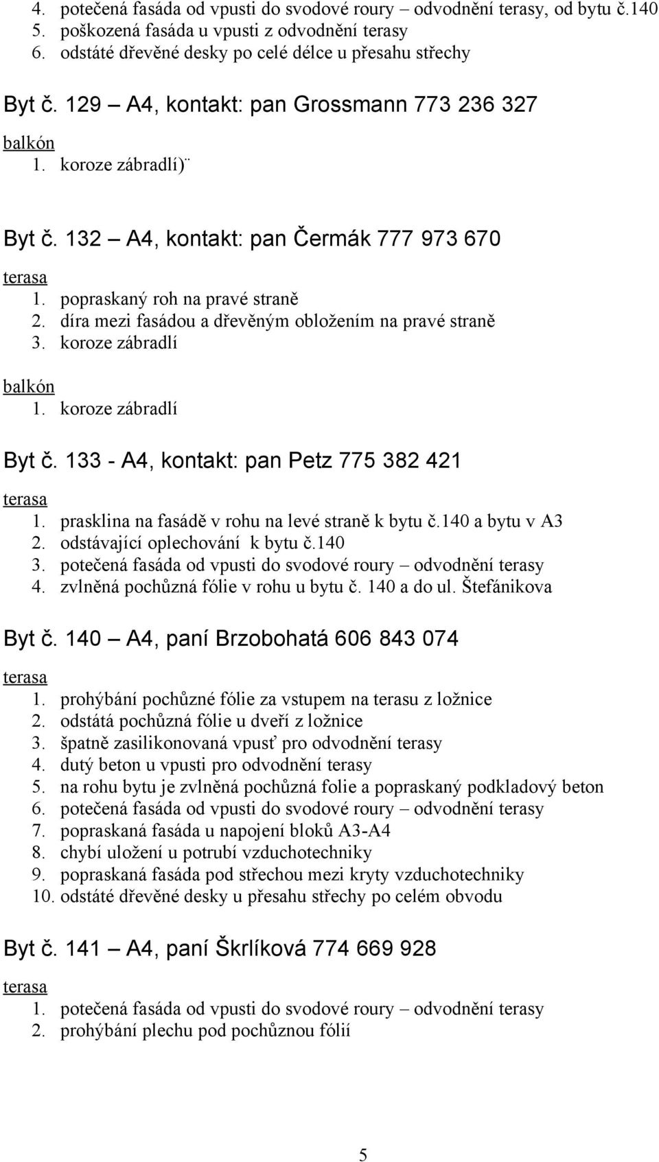 koroze zábradlí Byt č. 133 - A4, kontakt: pan Petz 775 382 421 1. prasklina na fasádě v rohu na levé straně k bytu č.140 a bytu v A3 2. odstávající oplechování k bytu č.140 3.