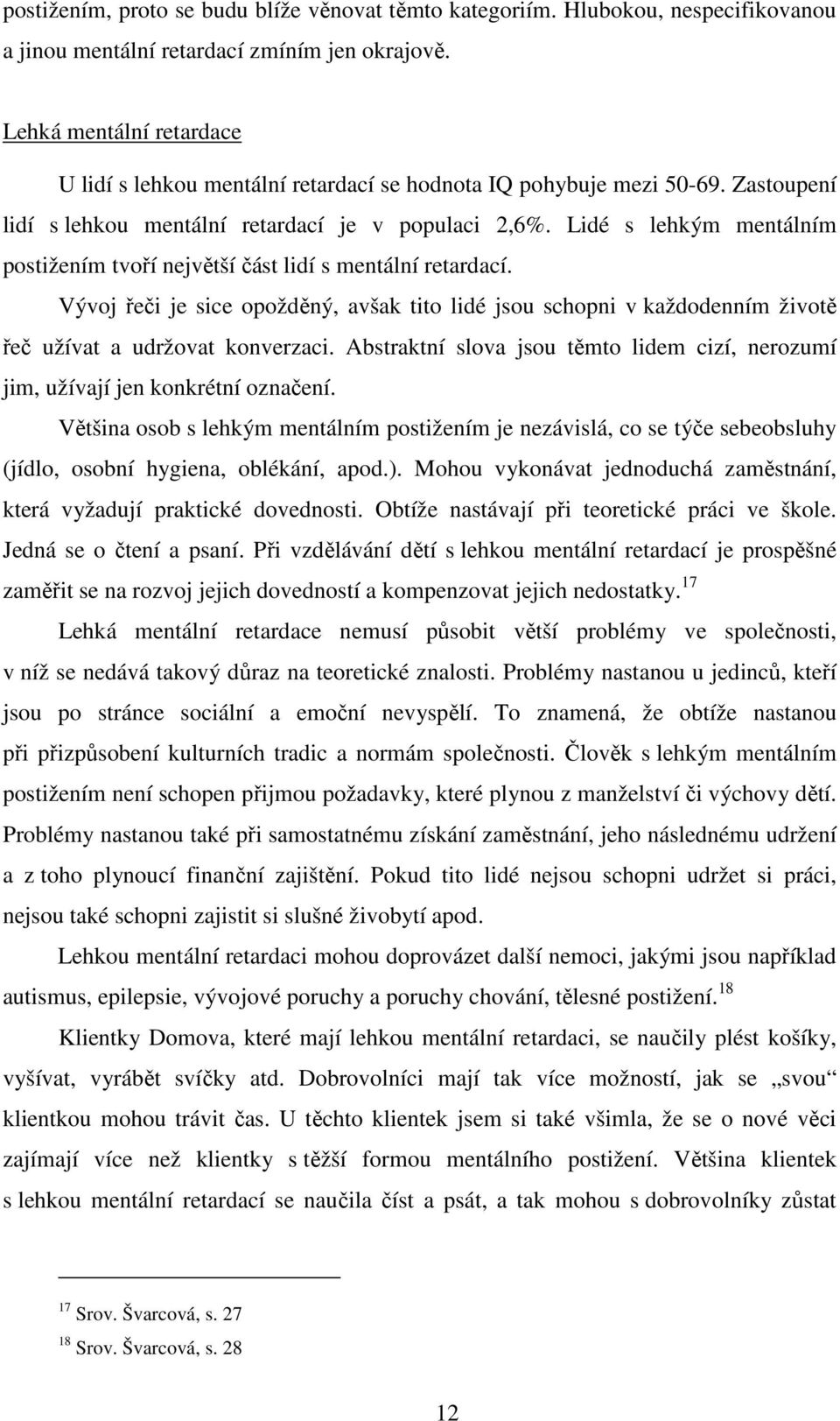 Lidé s lehkým mentálním postižením tvoří největší část lidí s mentální retardací. Vývoj řeči je sice opožděný, avšak tito lidé jsou schopni v každodenním životě řeč užívat a udržovat konverzaci.