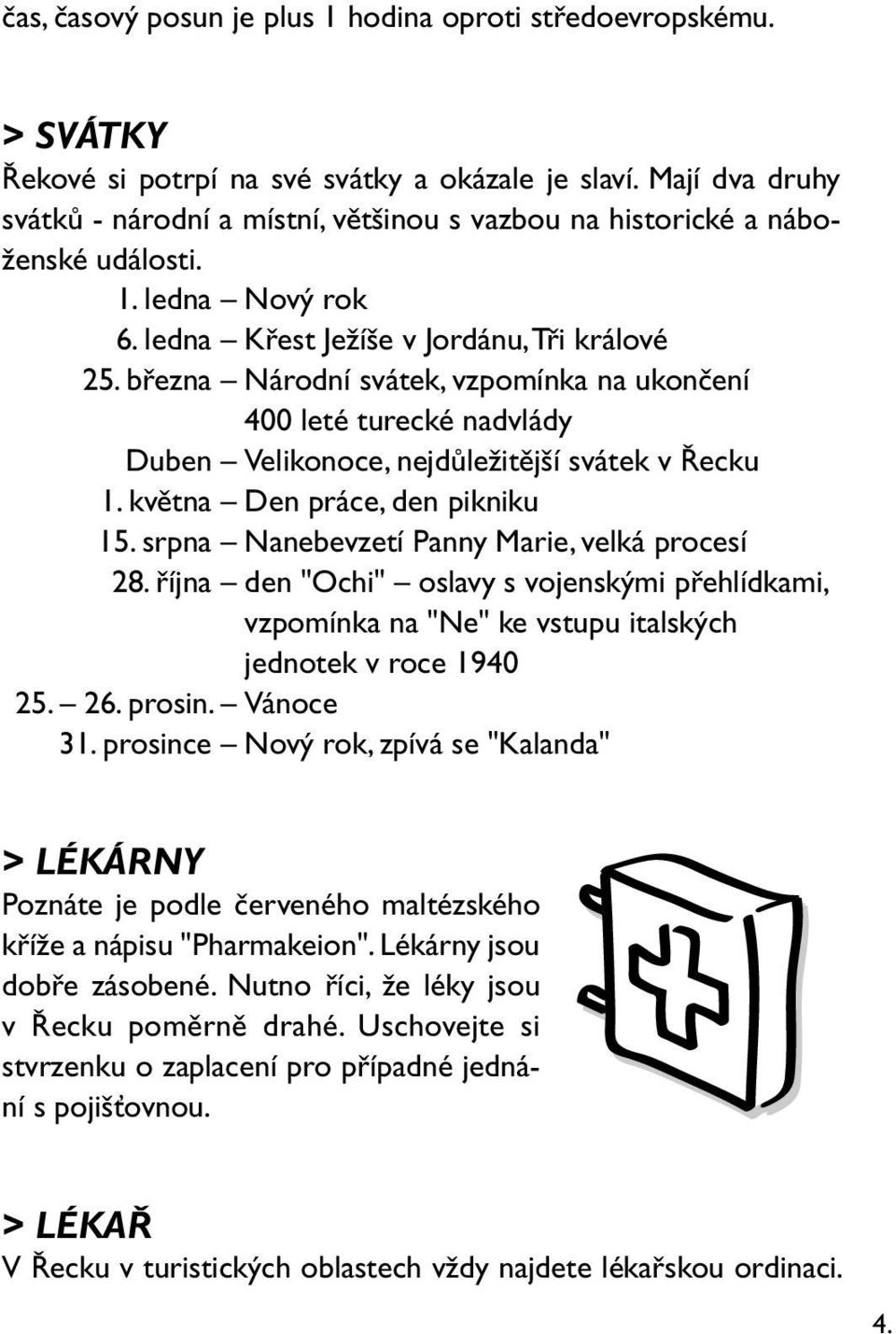 března Národní svátek, vzpomínka na ukončení 400 leté turecké nadvlády Duben Velikonoce, nejdůležitější svátek v Řecku 1. května Den práce, den pikniku 15.