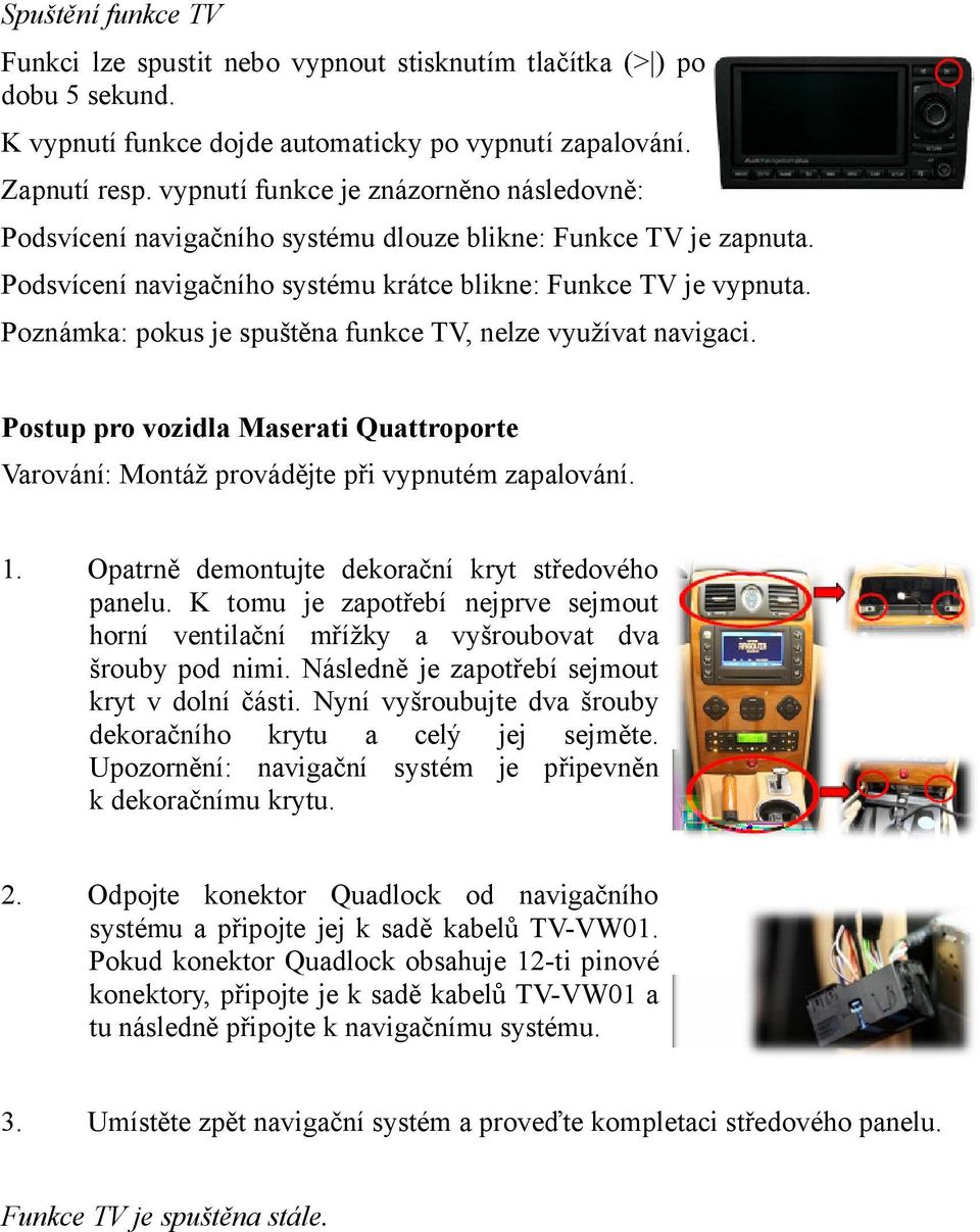 Poznámka: pokus je spuštěna funkce TV, nelze využívat navigaci. Postup pro vozidla Maserati Quattroporte 1. Opatrně demontujte dekorační kryt středového panelu.