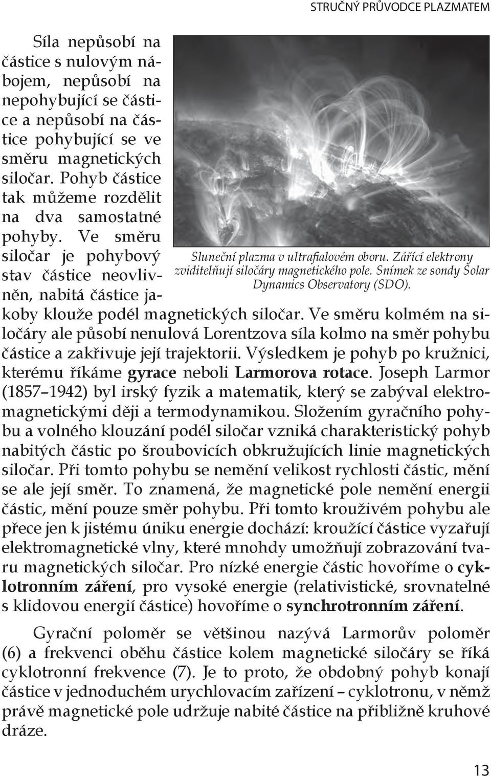 Pohyb částice tak můžeme rozdělit na dva samostatné pohyby. Ve směru siločar je pohybový stav částice neovlivněn, nabitá částice jakoby klouže podél magnetických siločar.