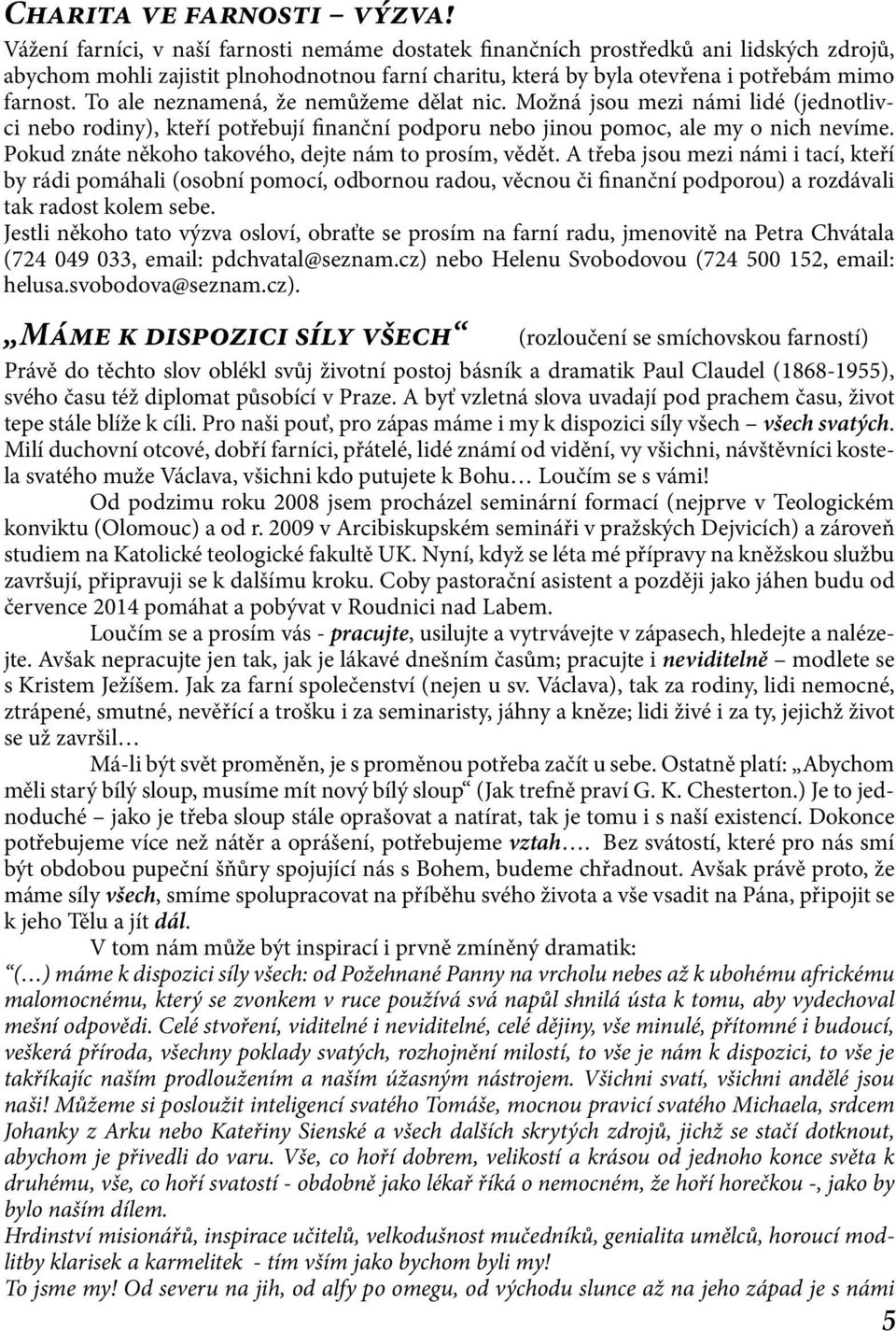 To ale neznamená, že nemůžeme dělat nic. Možná jsou mezi námi lidé (jednotlivci nebo rodiny), kteří potřebují finanční podporu nebo jinou pomoc, ale my o nich nevíme.