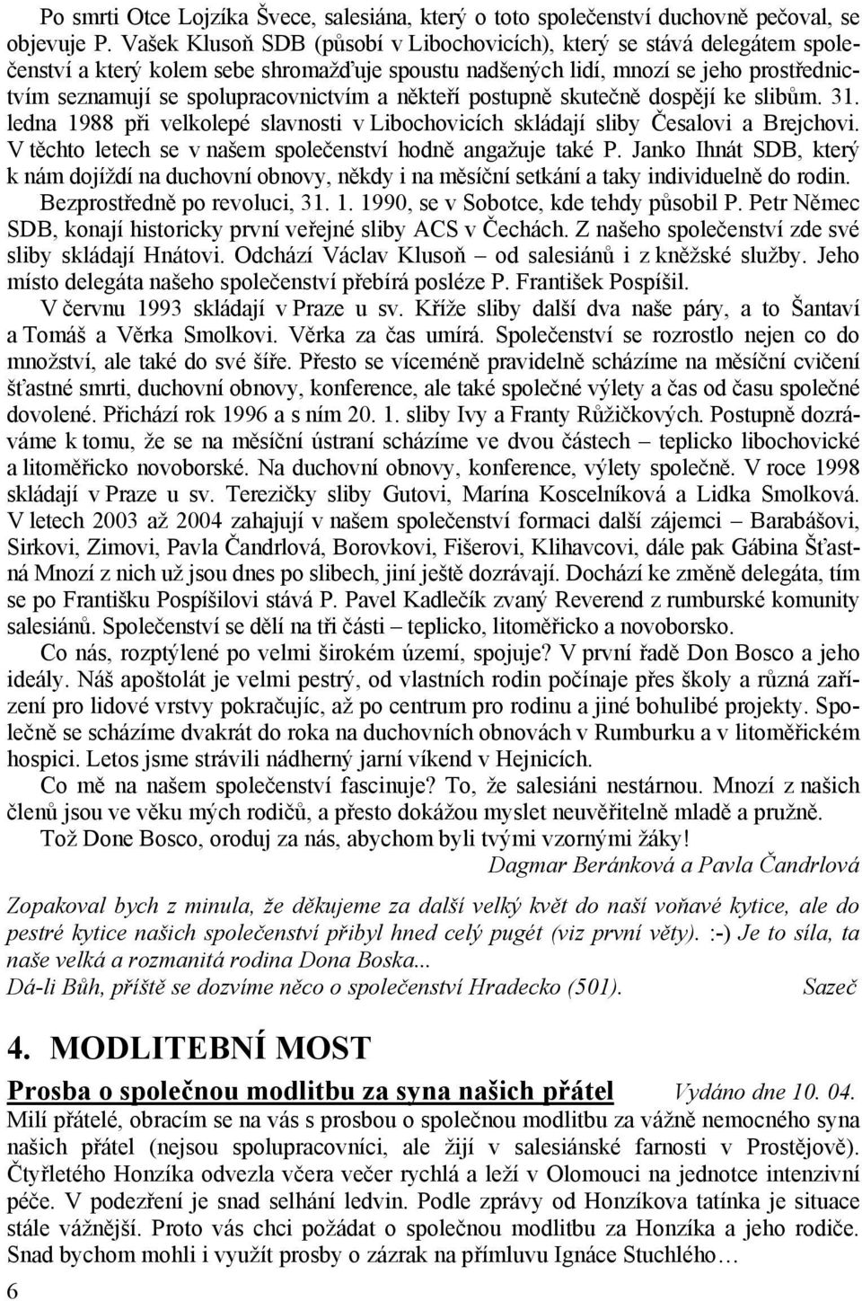 někteří postupně skutečně dospějí ke slibům. 31. ledna 1988 při velkolepé slavnosti v Libochovicích skládají sliby Česalovi a Brejchovi. V těchto letech se v našem společenství hodně angažuje také P.