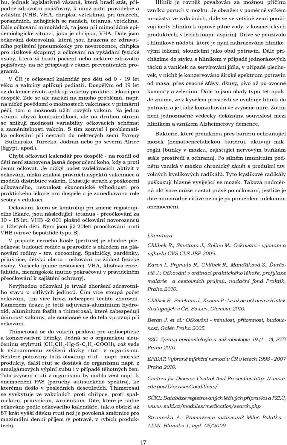 Dále jsou očkování dobrovolná, která jsou hrazena ze zdravotního pojištění (pneumokoky pro novorozence, chřipka pro rizikové skupiny) a očkování na vyžádání fyzické osoby, která si hradí pacient nebo