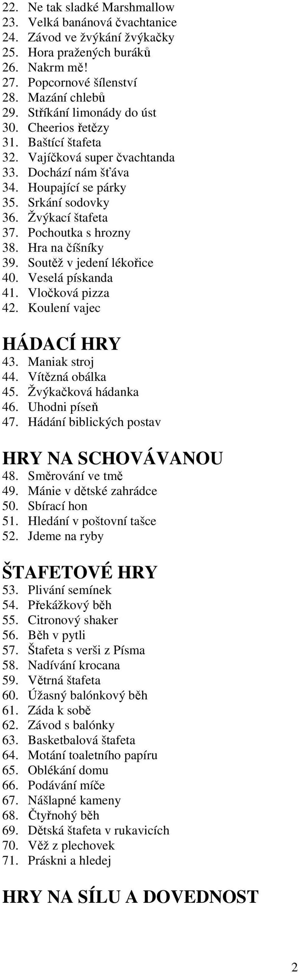 Pochoutka s hrozny 38. Hra na číšníky 39. Soutěž v jedení lékořice 40. Veselá pískanda 41. Vločková pizza 42. Koulení vajec HÁDACÍ HRY 43. Maniak stroj 44. Vítězná obálka 45. Žvýkačková hádanka 46.