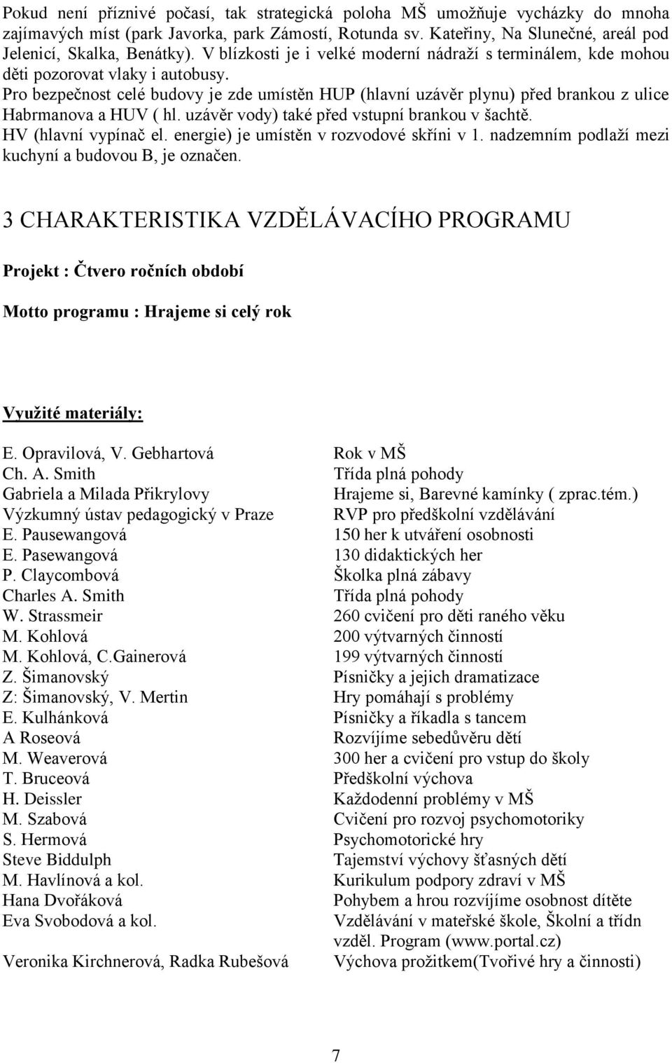 Pro bezpečnost celé budovy je zde umístěn HUP (hlavní uzávěr plynu) před brankou z ulice Habrmanova a HUV ( hl. uzávěr vody) také před vstupní brankou v šachtě. HV (hlavní vypínač el.