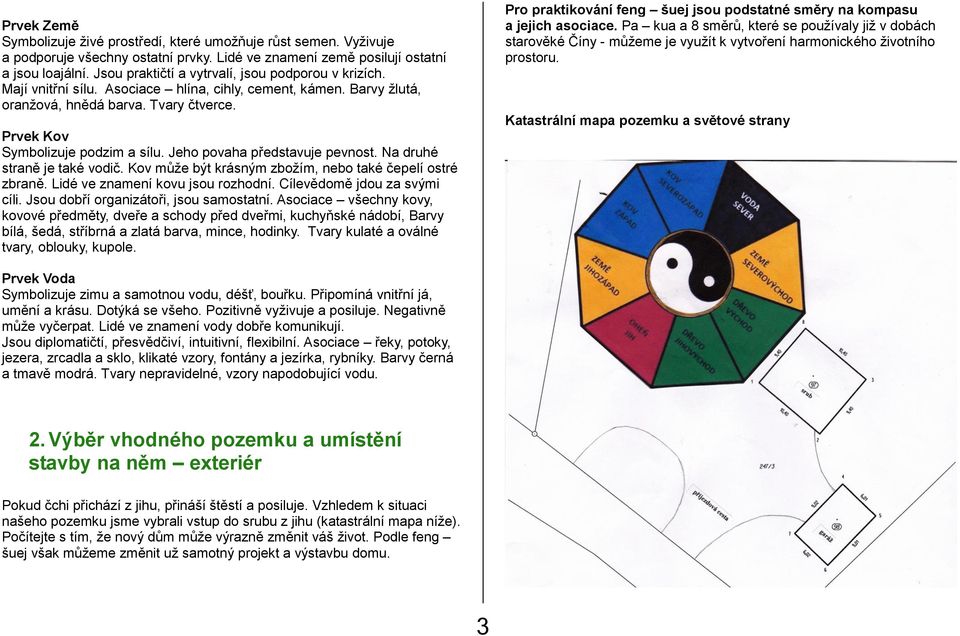 Jeho povaha představuje pevnost. Na druhé straně je také vodič. Kov může být krásným zbožím, nebo také čepelí ostré zbraně. Lidé ve znamení kovu jsou rozhodní. Cílevědomě jdou za svými cíli.