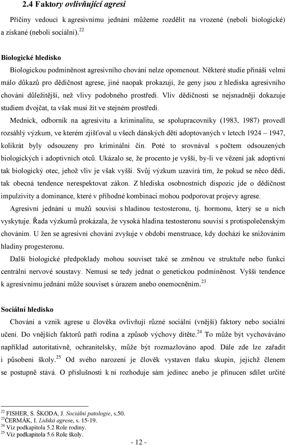 Některé studie přináší velmi málo důkazů pro dědičnost agrese, jiné naopak prokazují, ţe geny jsou z hlediska agresivního chování důleţitější, neţ vlivy podobného prostředí.