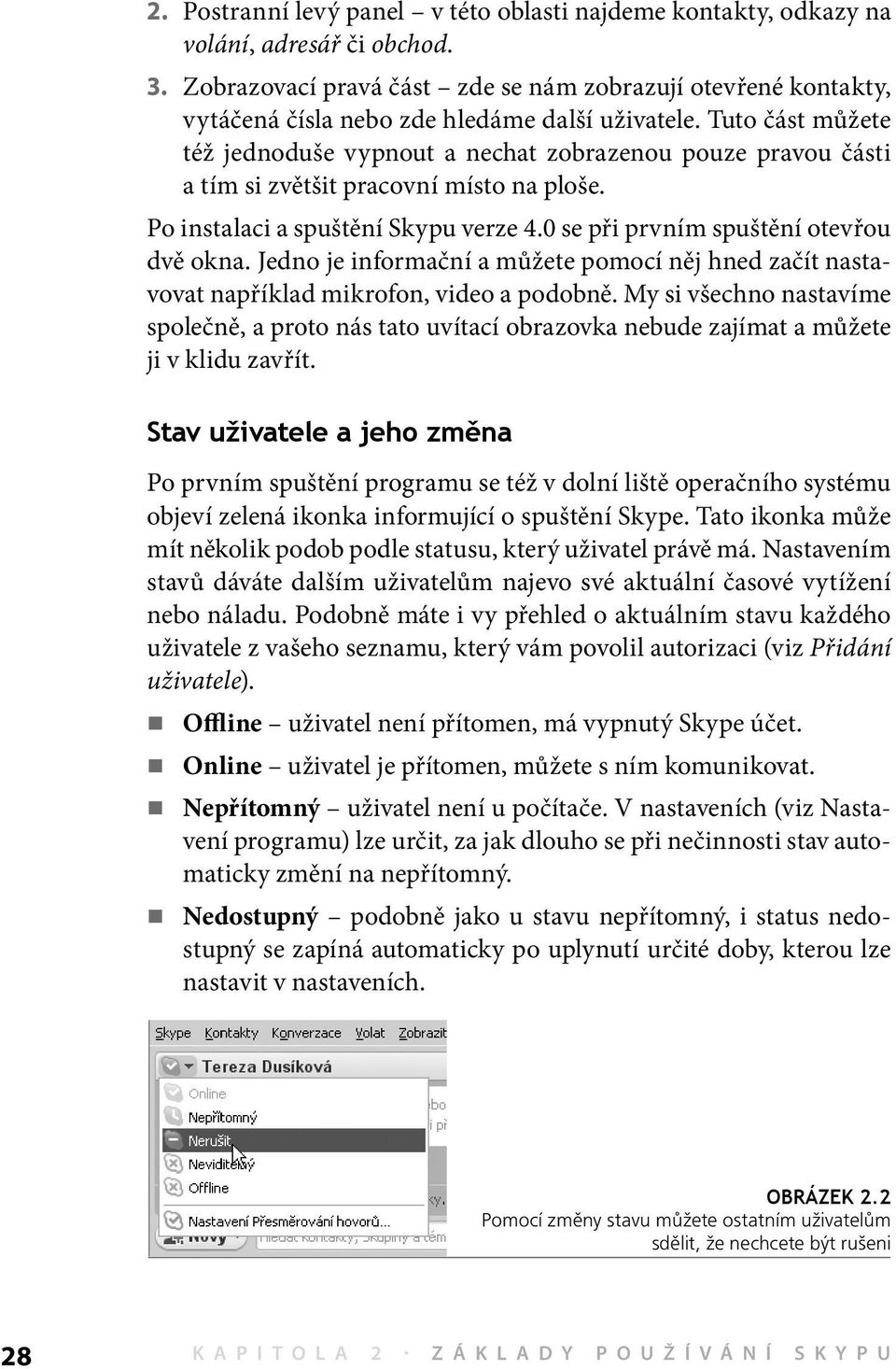 Tuto část můžete též jednoduše vypnout a nechat zobrazenou pouze pravou části a tím si zvětšit pracovní místo na ploše. Po instalaci a spuštění Skypu verze 4.0 se při prvním spuštění otevřou dvě okna.