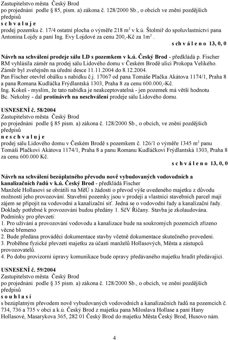 Fischer RM vyhlásila záměr na prodej sálu Lidového domu v Českém Brodě ulici Prokopa Velikého. Záměr byl zveřejněn na úřední desce 11.11.2004 do 8.12.2004. Pan Fischer otevřel obálku s nabídku č.j. 17067 od pana Tomáše Plačka Akátova 1174/1, Praha 8 a pana Romana Kudláčka Frýdlantská 1303, Praha 8 za cenu 600.