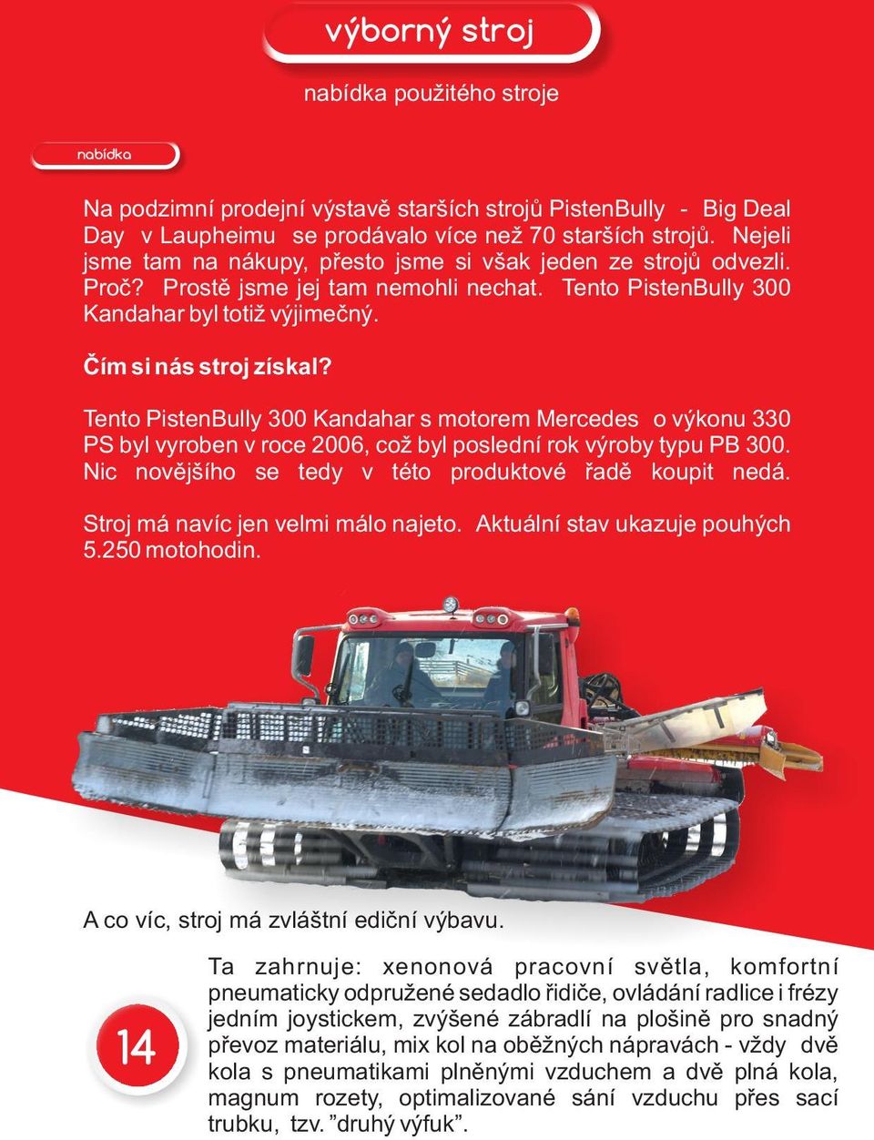 Tento PistenBully 300 Kandahar s motorem Mercedes o výkonu 330 PS byl vyroben v roce 2006, což byl poslední rok výroby typu PB 300. Nic novějšího se tedy v této produktové řadě koupit nedá.