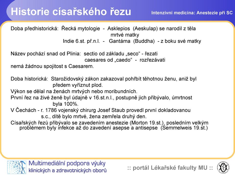 Doba historická: Starožidovský zákon zakazoval pohřbít těhotnou ženu, aniž byl předem vyříznut plod. Výkon se dělal na ženách mrtvých nebo moribundních. První řez na živé ženě byl údajně v 16.st.n.l., postupně jich přibývalo, úmrtnost byla 100%.