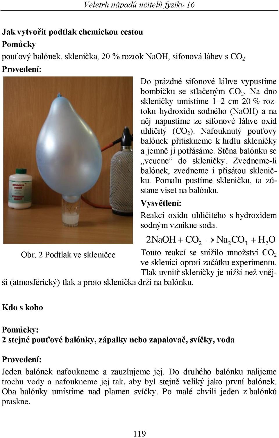 Nafouknutý pouťový balónek přitiskneme k hrdlu skleničky a jemně jí potřásáme. Stěna balónku se vcucne do skleničky. Zvedneme-li balónek, zvedneme i přisátou skleničku.