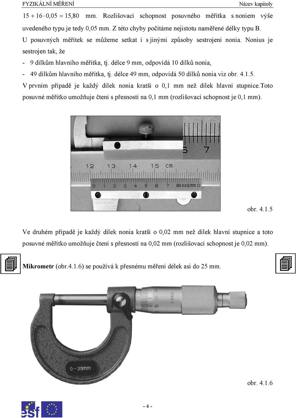 délce 9 mm, odpovídá 10 dílků nonia, - 49 dílkům hlavního měřítka, tj. délce 49 mm, odpovídá 50 dílků nonia viz obr. 4.1.5. prvním případě je každý dílek nonia kratší o 0,1 mm než dílek hlavní stupnice.