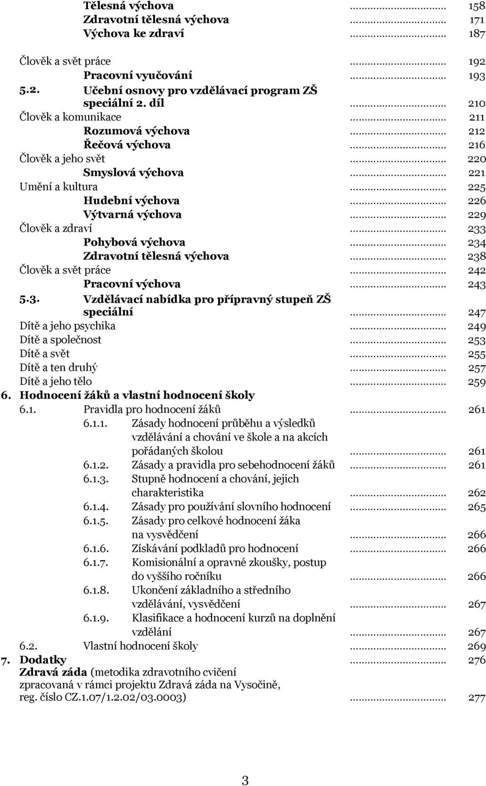 Pohybová výchova 234 Zdravotní tělesná výchova 238 Člověk a svět práce 242 Pracovní výchova 243 5.3. Vzdělávací nabídka pro přípravný stupeň ZŠ speciální 247 Dítě a jeho psychika 249 Dítě a společnost 253 Dítě a svět 255 Dítě a ten druhý 257 Dítě a jeho tělo 259 6.