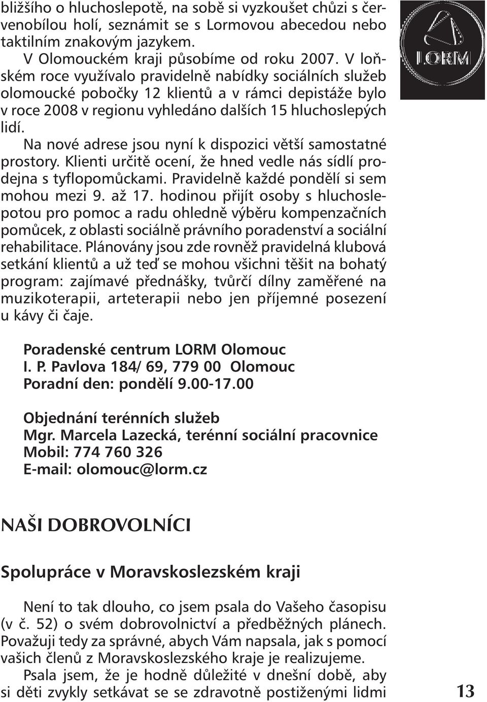 Na nové adrese jsou nyní k dispozici větší samostatné prostory. Klienti určitě ocení, že hned vedle nás sídlí prodejna s tyflopomůckami. Pravidelně každé pondělí si sem mohou mezi 9. až 17.