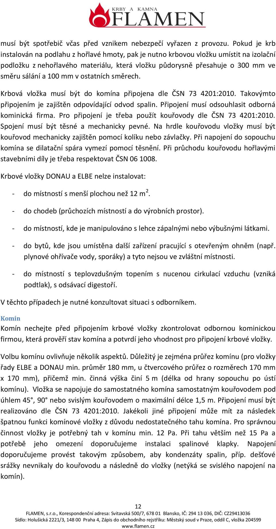 mm v ostatních směrech. Krbová vložka musí být do komína připojena dle ČSN 73 4201:2010. Takovýmto připojením je zajištěn odpovídající odvod spalin. Připojení musí odsouhlasit odborná kominická firma.