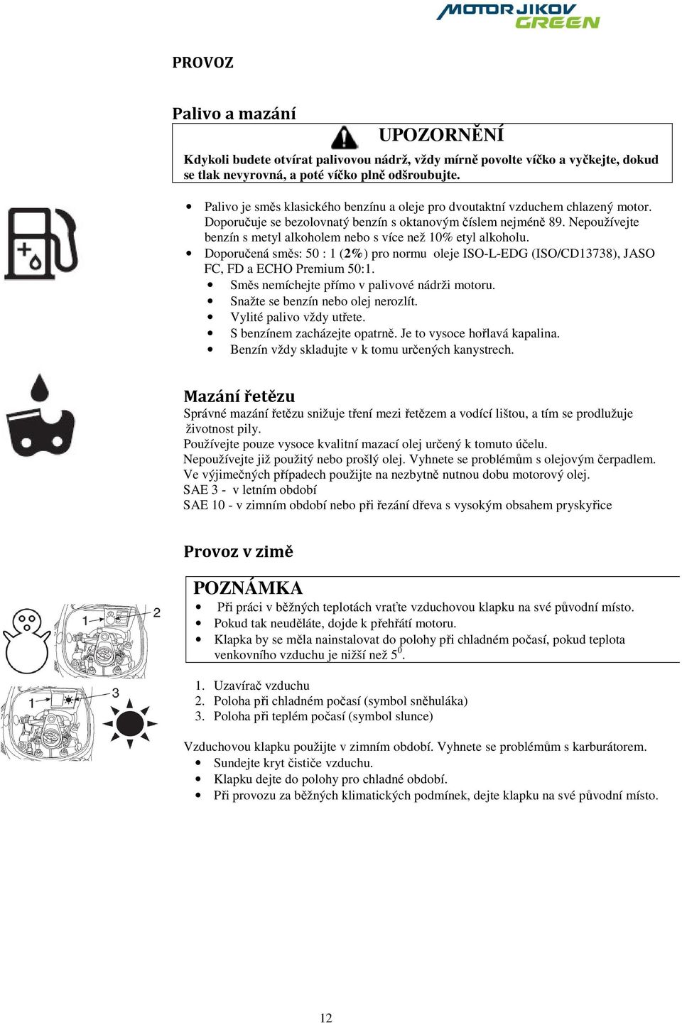 Nepoužívejte benzín s metyl alkoholem nebo s více než 10% etyl alkoholu. Doporučená směs: 50 : 1 (2%) pro normu oleje ISO-L-EDG (ISO/CD13738), JASO FC, FD a ECHO Premium 50:1.