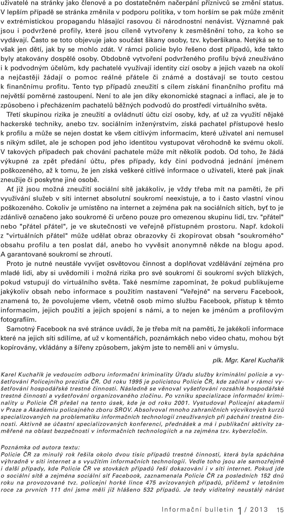 Významné pak jsou i podvržené profily, které jsou cíleně vytvořeny k zesměšnění toho, za koho se vydávají. Často se toto objevuje jako součást šikany osoby, tzv. kyberšikana.