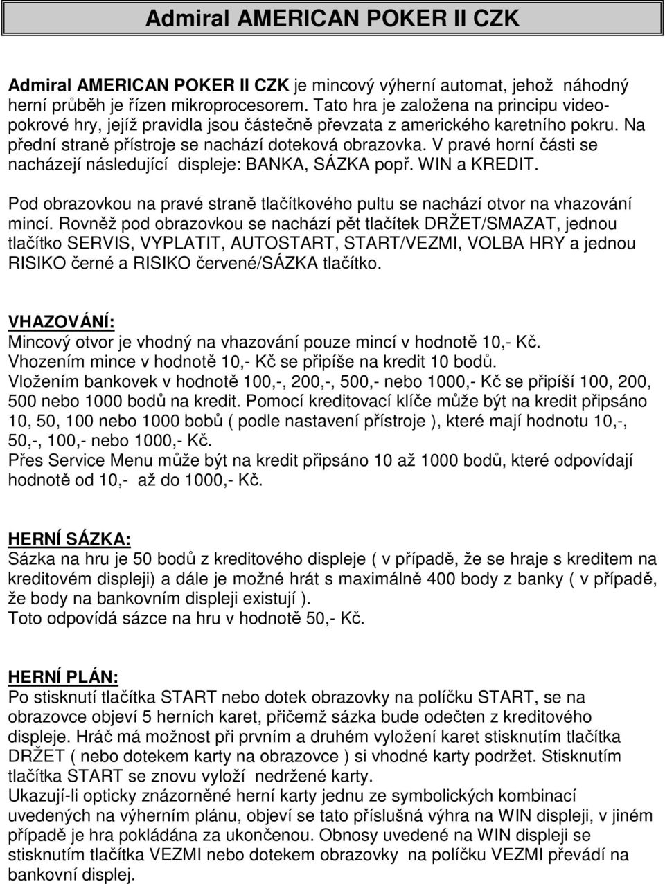 V pravé horní části se nacházejí následující displeje: BANKA, SÁZKA popř. WIN a KREDIT. Pod obrazovkou na pravé straně tlačítkového pultu se nachází otvor na vhazování mincí.