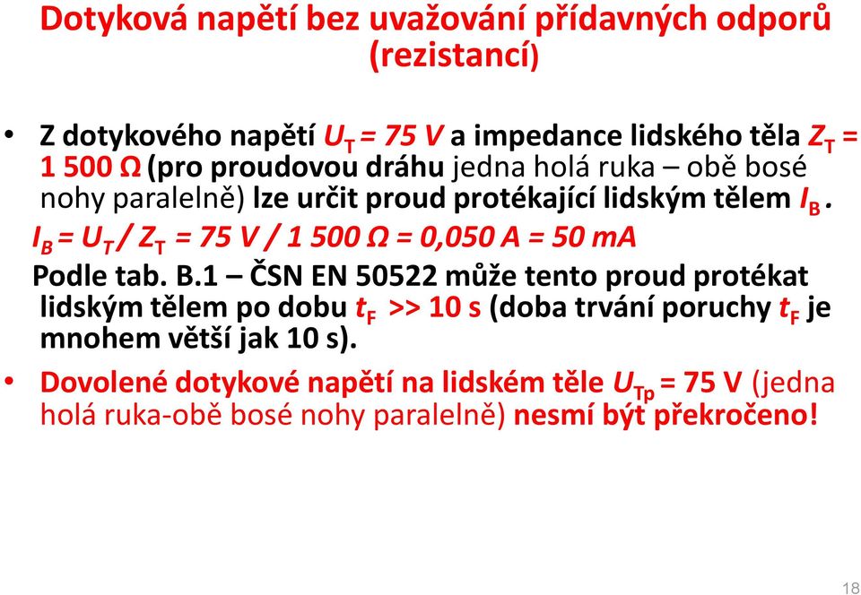 I B = U T / Z T = 75 V / 1 500 Ω = 0,050 A = 50 ma Podle tab. B.1 ČSN EN 50522 může tento proud protékat lidským tělem po dobu t F >> 10 s (doba trvání poruchy t F je mnohem větší jak 10 s).