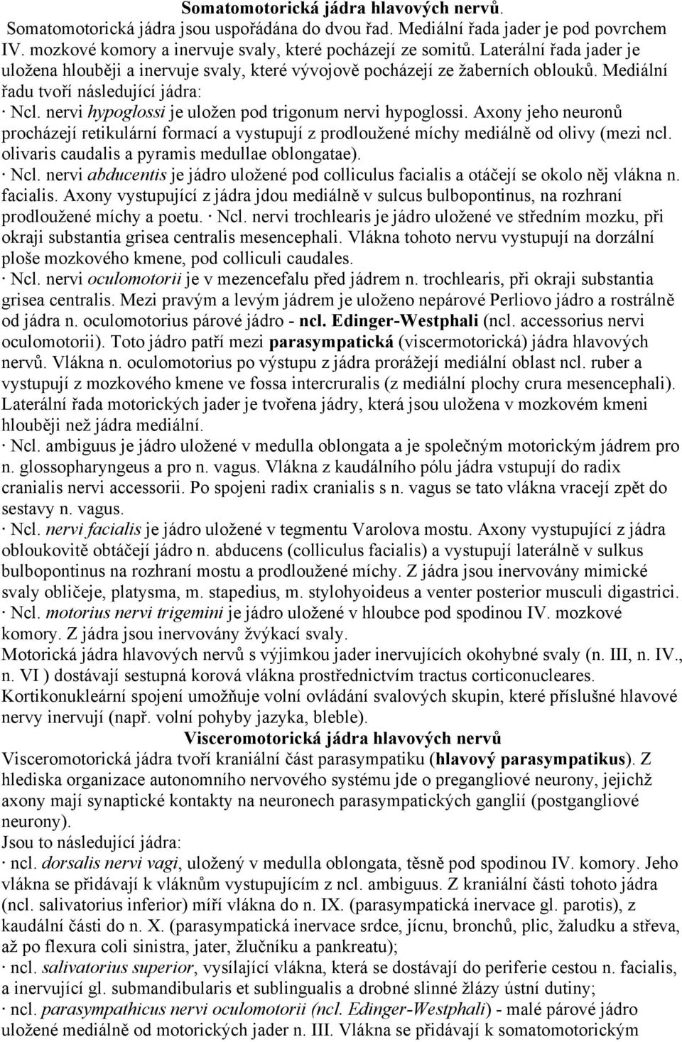 nervi hypoglossi je uložen pod trigonum nervi hypoglossi. Axony jeho neuronů procházejí retikulární formací a vystupují z prodloužené míchy mediálně od olivy (mezi ncl.