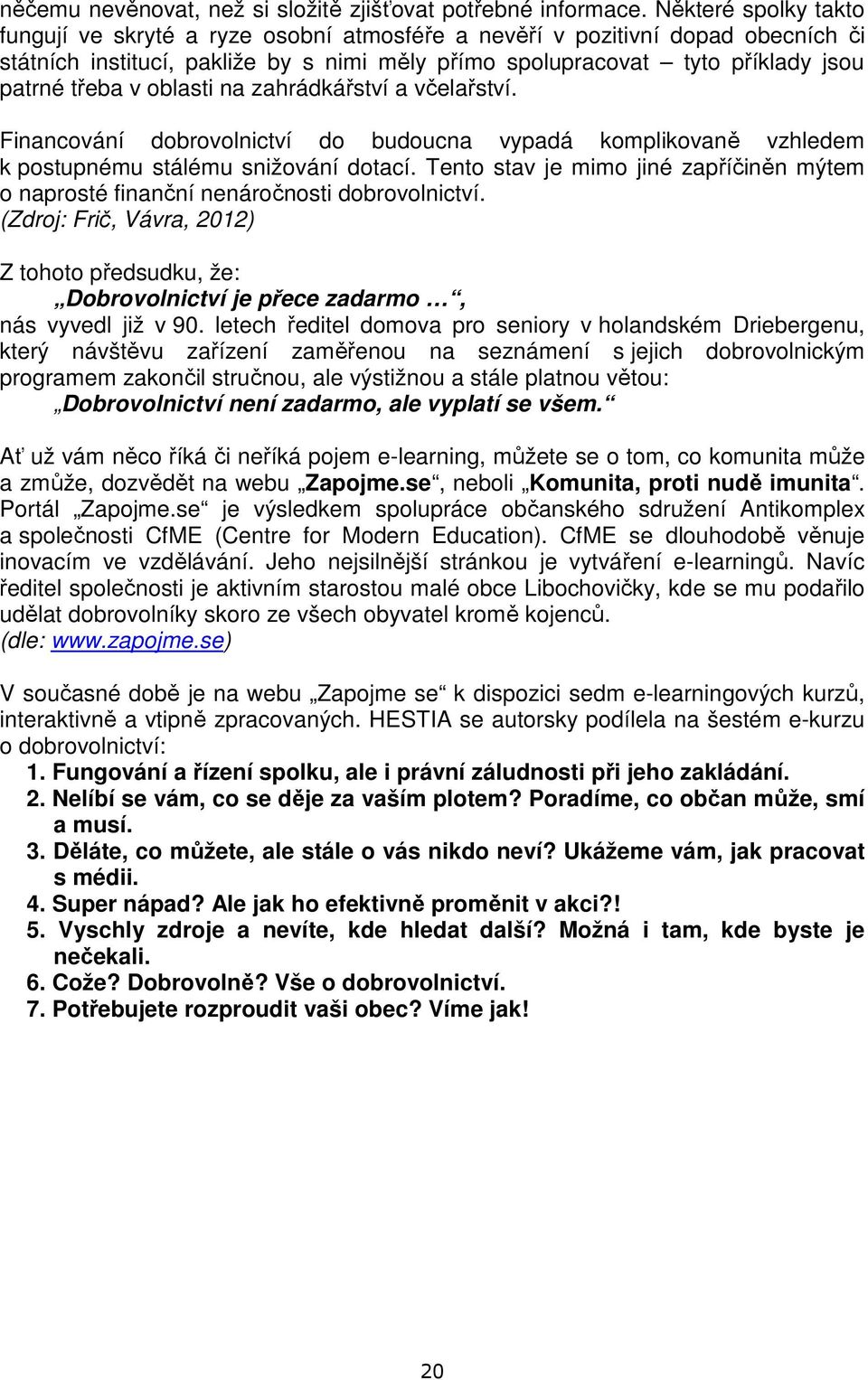 oblasti na zahrádkářství a včelařství. Financování dobrovolnictví do budoucna vypadá komplikovaně vzhledem k postupnému stálému snižování dotací.