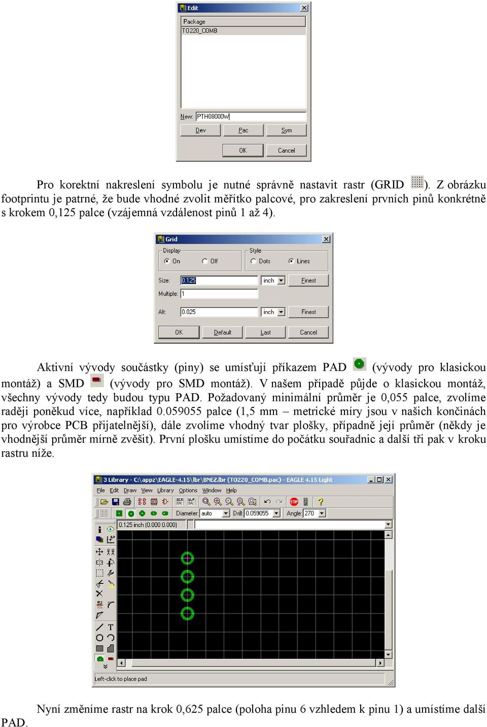 Aktivní vývody součástky (piny) se umísťují příkazem PAD (vývody pro klasickou montáž) a SMD (vývody pro SMD montáž). V našem případě půjde o klasickou montáž, všechny vývody tedy budou typu PAD.