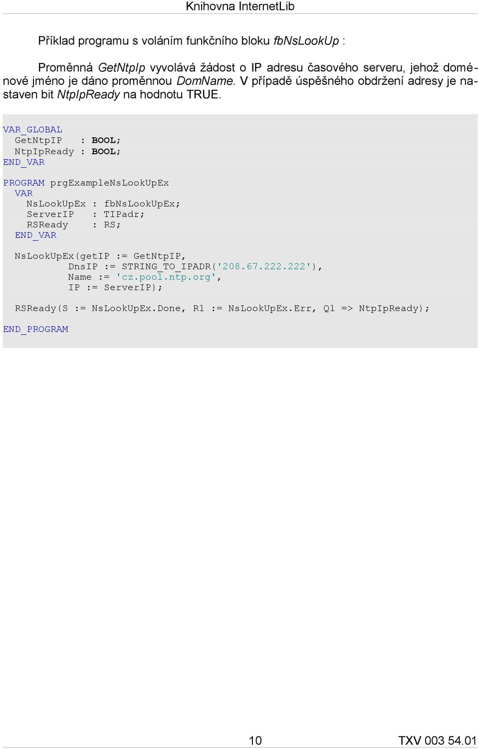 VAR_GLOBAL GetNtpIP : BOOL; NtpIpReady : BOOL; PROGRAM prgexamplenslookupex VAR NsLookUpEx : fbnslookupex; ServerIP : TIPadr; RSReady : RS;